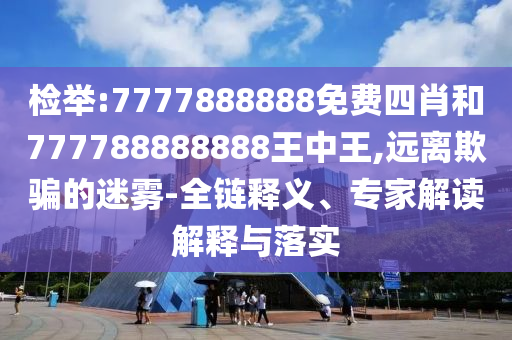 檢舉:7777888888免費四肖和777788888888王中王,遠離欺騙的迷霧-全鏈釋義、專家解讀解釋與落實